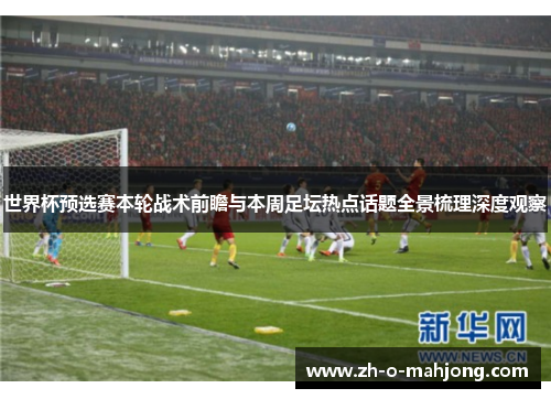 世界杯预选赛本轮战术前瞻与本周足坛热点话题全景梳理深度观察