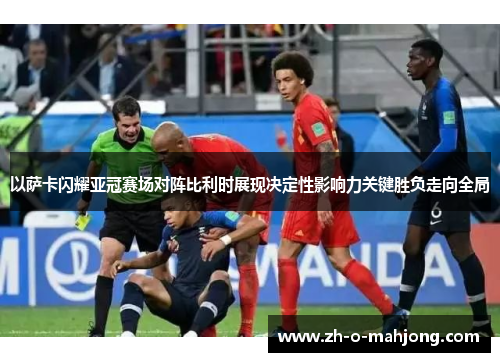 以萨卡闪耀亚冠赛场对阵比利时展现决定性影响力关键胜负走向全局