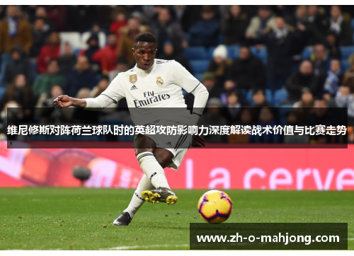 维尼修斯对阵荷兰球队时的英超攻防影响力深度解读战术价值与比赛走势