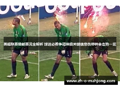 英超联赛最新赛况全解析 球迷必看争冠保级关键信息伤停转会走势一览