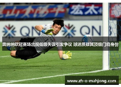 奥纳纳欧冠赛场出现低级失误引发争议 球迷质疑其顶级门将身份