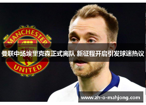 曼联中场埃里克森正式离队 新征程开启引发球迷热议