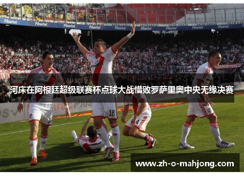 河床在阿根廷超级联赛杯点球大战惜败罗萨里奥中央无缘决赛