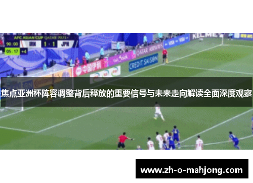 焦点亚洲杯阵容调整背后释放的重要信号与未来走向解读全面深度观察