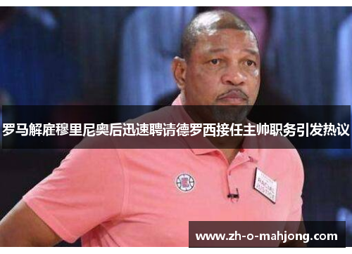 罗马解雇穆里尼奥后迅速聘请德罗西接任主帅职务引发热议