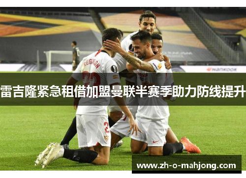 雷吉隆紧急租借加盟曼联半赛季助力防线提升