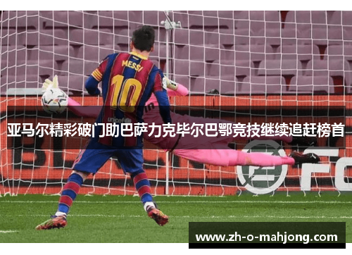 亚马尔精彩破门助巴萨力克毕尔巴鄂竞技继续追赶榜首