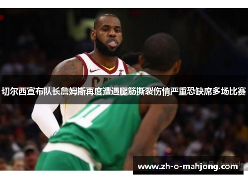 切尔西宣布队长詹姆斯再度遭遇腿筋撕裂伤情严重恐缺席多场比赛