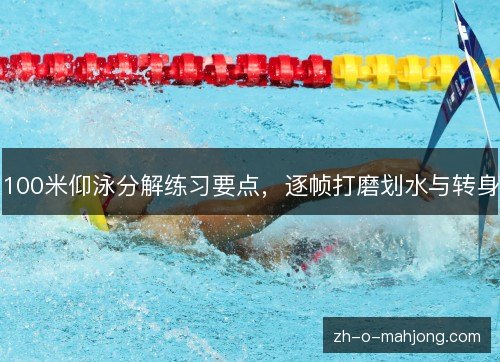 100米仰泳分解练习要点，逐帧打磨划水与转身